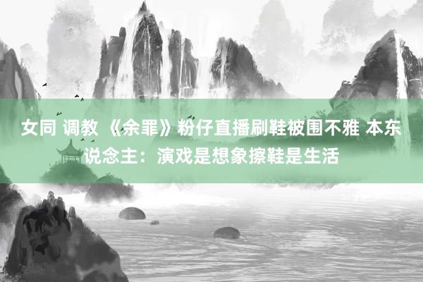女同 调教 《余罪》粉仔直播刷鞋被围不雅 本东说念主：演戏是想象擦鞋是生活