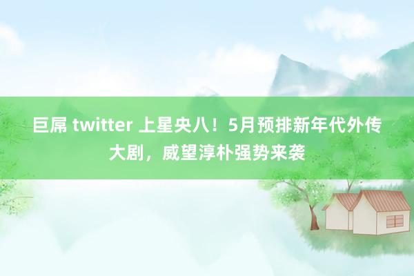 巨屌 twitter 上星央八！5月预排新年代外传大剧，威望淳朴强势来袭