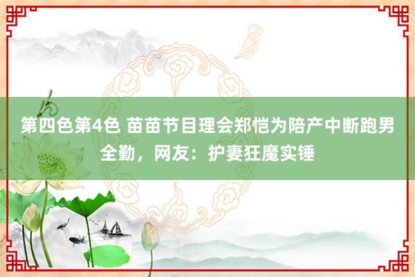 第四色第4色 苗苗节目理会郑恺为陪产中断跑男全勤，网友：护妻狂魔实锤