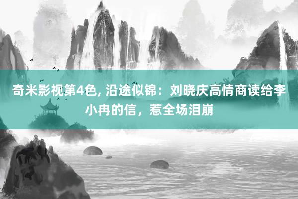 奇米影视第4色， 沿途似锦：刘晓庆高情商读给李小冉的信，惹全场泪崩