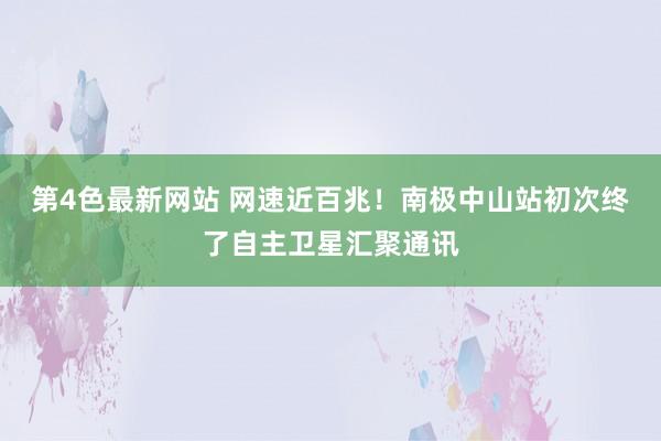 第4色最新网站 网速近百兆！南极中山站初次终了自主卫星汇聚通讯