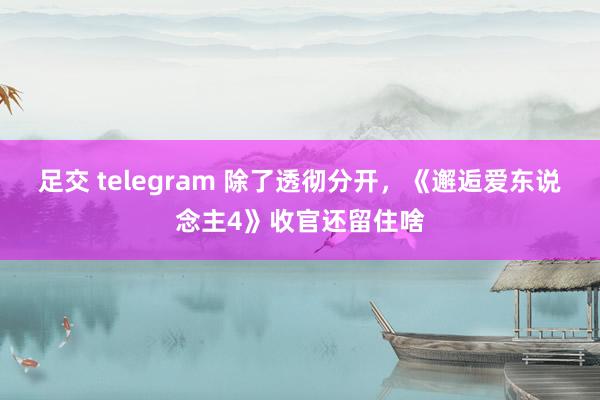 足交 telegram 除了透彻分开，《邂逅爱东说念主4》收官还留住啥