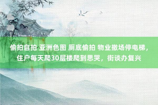 偷拍自拍 亚洲色图 厕底偷拍 物业撤场停电梯，住户每天爬30层楼爬到思哭，街谈办复兴