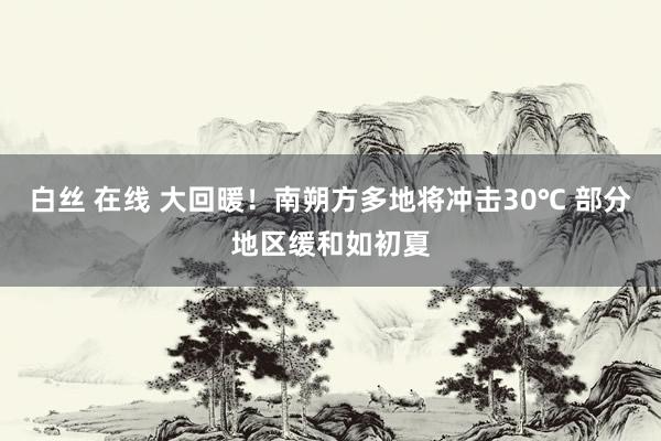 白丝 在线 大回暖！南朔方多地将冲击30℃ 部分地区缓和如初夏