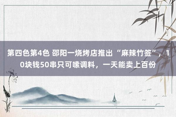 第四色第4色 邵阳一烧烤店推出 “麻辣竹签”，10块钱50串只可嗦调料，一天能卖上百份