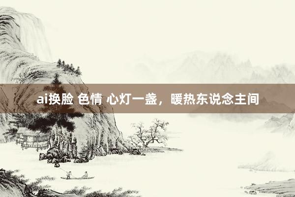ai换脸 色情 心灯一盏，暖热东说念主间