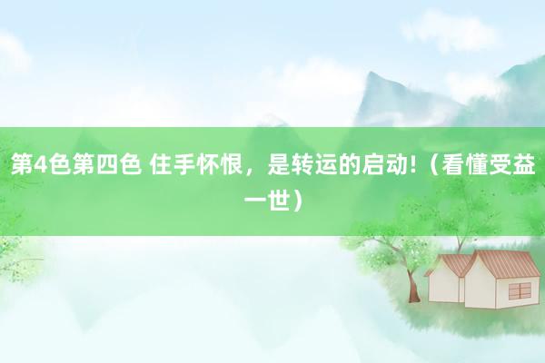 第4色第四色 住手怀恨，是转运的启动!（看懂受益一世）