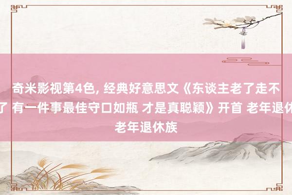 奇米影视第4色， 经典好意思文《东谈主老了走不动了 有一件事最佳守口如瓶 才是真聪颖》开首 老年退休族