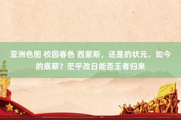 亚洲色图 校园春色 西蒙斯，还是的状元，如今的底薪？茫乎改日能否王者归来