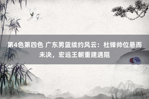 第4色第四色 广东男篮续约风云：杜锋帅位悬而未决，宏远王朝重建遇阻