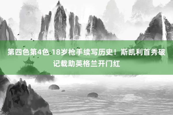第四色第4色 18岁枪手续写历史！斯凯利首秀破记载助英格兰开门红