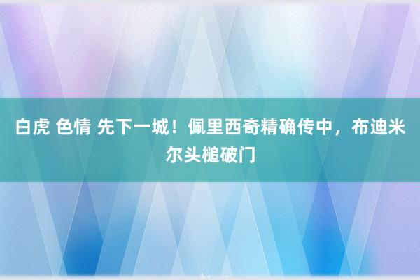 白虎 色情 先下一城！佩里西奇精确传中，布迪米尔头槌破门