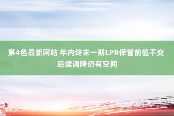 第4色最新网站 年内终末一期LPR保管前值不变 后续调降仍有空间