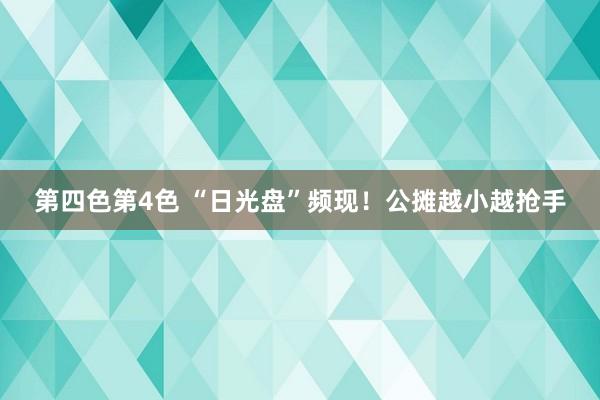 第四色第4色 “日光盘”频现！公摊越小越抢手