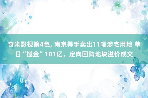 奇米影视第4色， 南京得手卖出11幅涉宅用地 单日“揽金”101亿，定向回购地块溢价成交