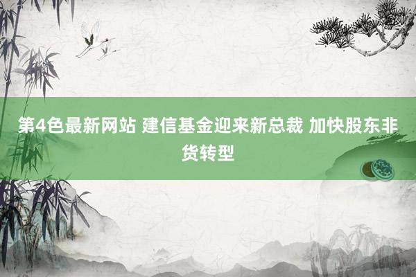 第4色最新网站 建信基金迎来新总裁 加快股东非货转型