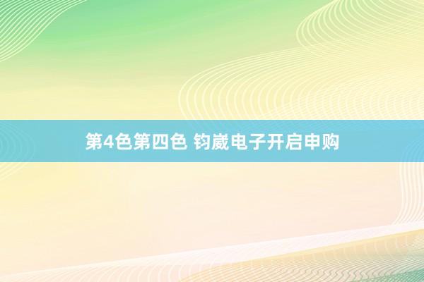 第4色第四色 钧崴电子开启申购