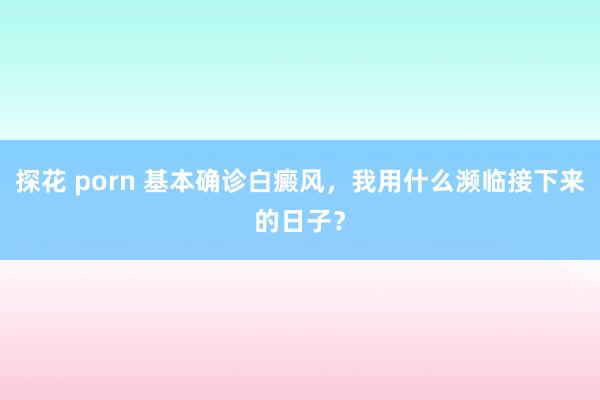 探花 porn 基本确诊白癜风，我用什么濒临接下来的日子？