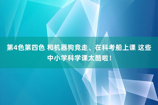 第4色第四色 和机器狗竞走、在科考船上课 这些中小学科学课太酷啦！