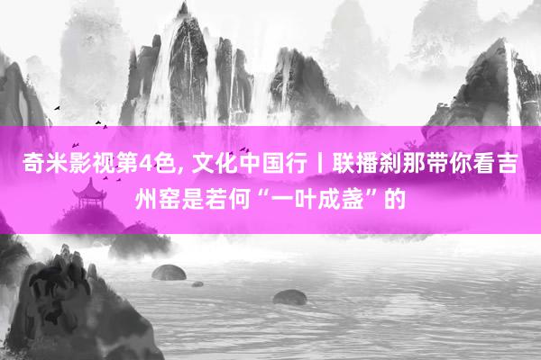 奇米影视第4色， 文化中国行丨联播刹那带你看吉州窑是若何“一叶成盏”的