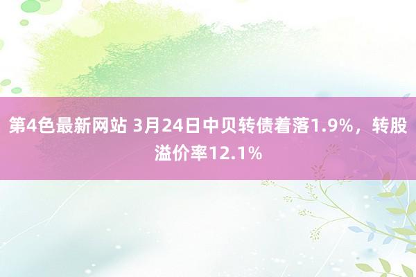 第4色最新网站 3月24日中贝转债着落1.9%，转股溢价率12.1%