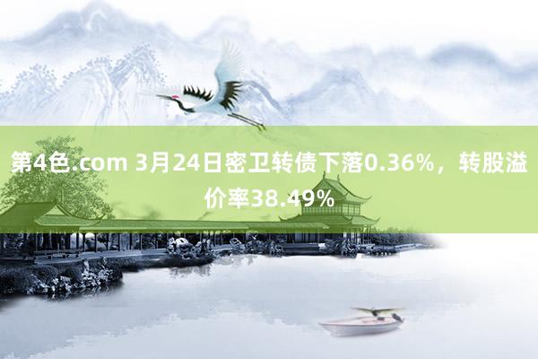 第4色.com 3月24日密卫转债下落0.36%，转股溢价率38.49%