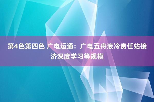 第4色第四色 广电运通：广电五舟液冷责任站接济深度学习等规模