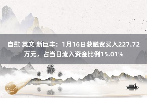 自慰 英文 新巨丰：1月16日获融资买入227.72万元，占当日流入资金比例15.01%