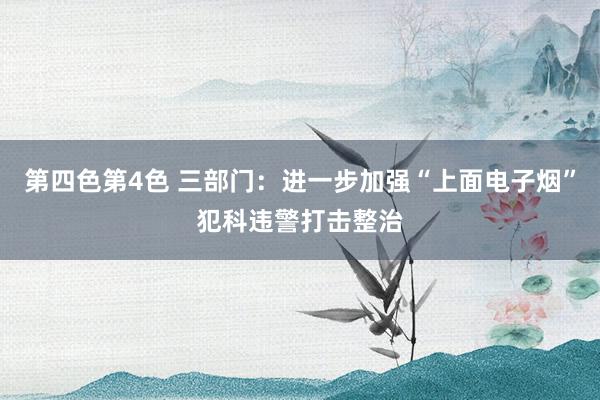 第四色第4色 三部门：进一步加强“上面电子烟”犯科违警打击整治