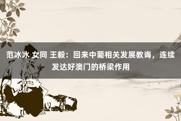 范冰冰 女同 王毅：回来中葡相关发展教诲，连续发达好澳门的桥梁作用