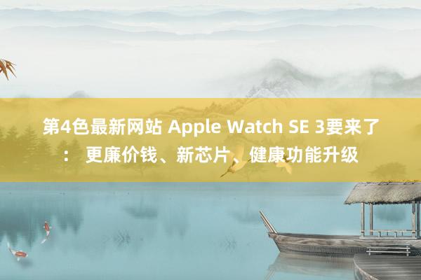 第4色最新网站 Apple Watch SE 3要来了： 更廉价钱、新芯片、健康功能升级