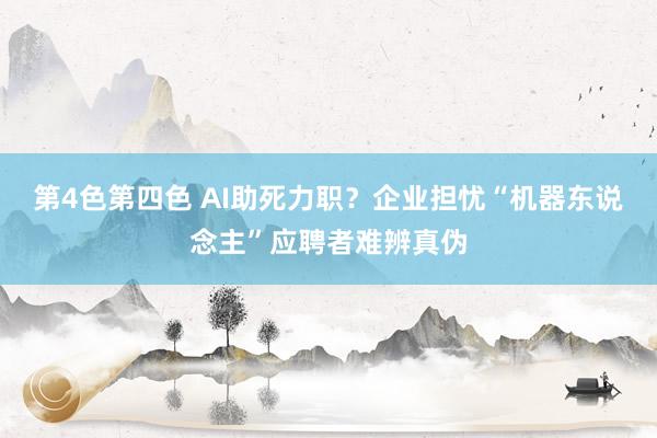 第4色第四色 AI助死力职？企业担忧“机器东说念主”应聘者难辨真伪