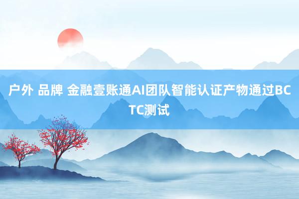 户外 品牌 金融壹账通AI团队智能认证产物通过BCTC测试