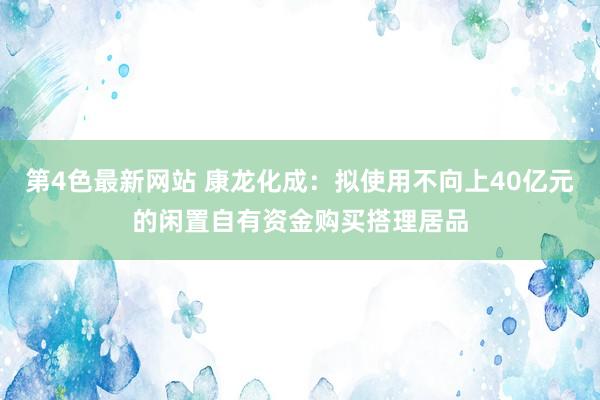 第4色最新网站 康龙化成：拟使用不向上40亿元的闲置自有资金购买搭理居品