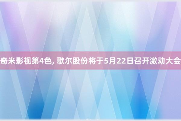 奇米影视第4色， 歌尔股份将于5月22日召开激动大会