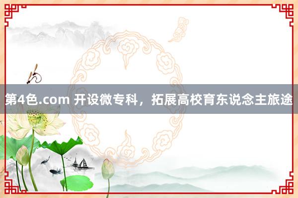 第4色.com 开设微专科，拓展高校育东说念主旅途