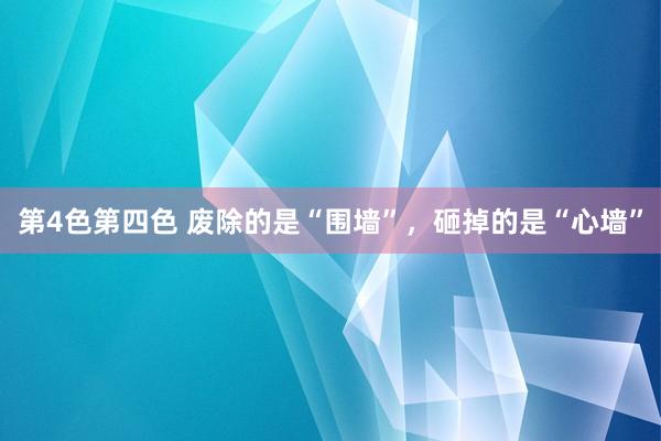 第4色第四色 废除的是“围墙”，砸掉的是“心墙”