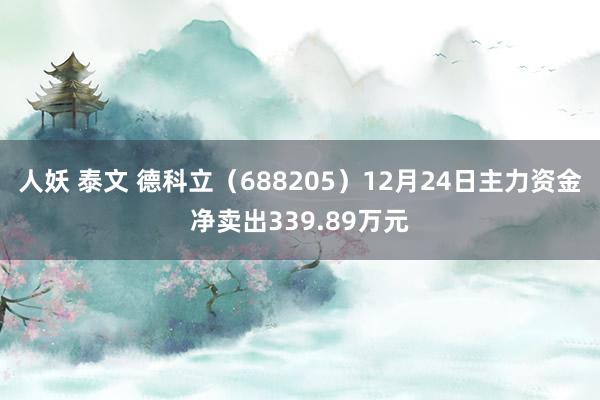 人妖 泰文 德科立（688205）12月24日主力资金净卖出339.89万元