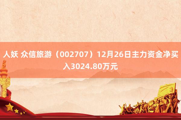 人妖 众信旅游（002707）12月26日主力资金净买入3024.80万元