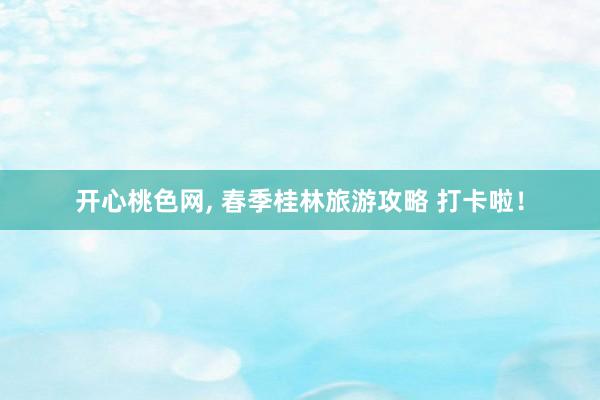 开心桃色网， 春季桂林旅游攻略 打卡啦！
