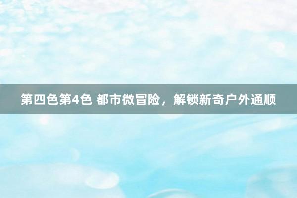 第四色第4色 都市微冒险，解锁新奇户外通顺