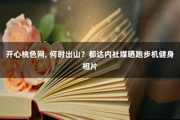 开心桃色网， 何时出山？都达内社媒晒跑步机健身相片