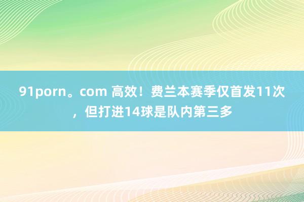 91porn。com 高效！费兰本赛季仅首发11次，但打进14球是队内第三多