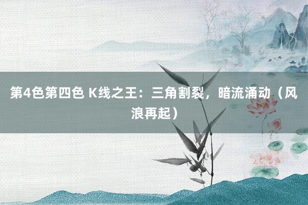 第4色第四色 K线之王：三角割裂，暗流涌动（风浪再起）