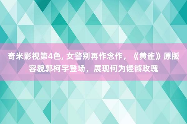奇米影视第4色， 女警别再作念作，《黄雀》原版容貌郭柯宇登场，展现何为铿锵玫瑰