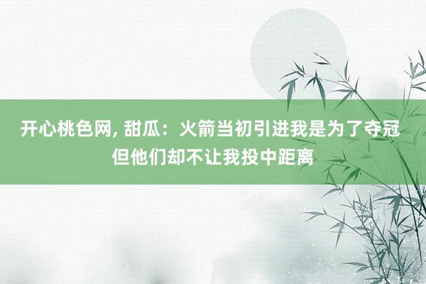 开心桃色网， 甜瓜：火箭当初引进我是为了夺冠 但他们却不让我投中距离