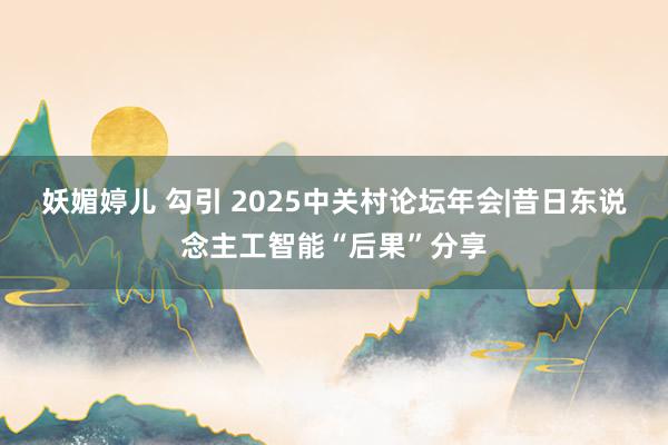 妖媚婷儿 勾引 2025中关村论坛年会|昔日东说念主工智能“后果”分享