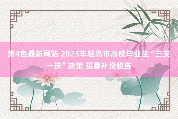 第4色最新网站 2025年轻岛市高校毕业生“三支一扶”决策 招募补没收告