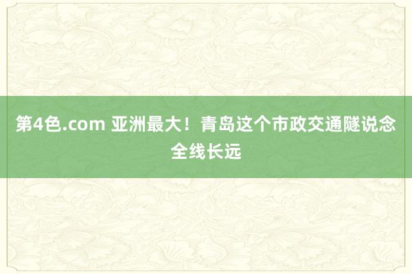 第4色.com 亚洲最大！青岛这个市政交通隧说念全线长远
