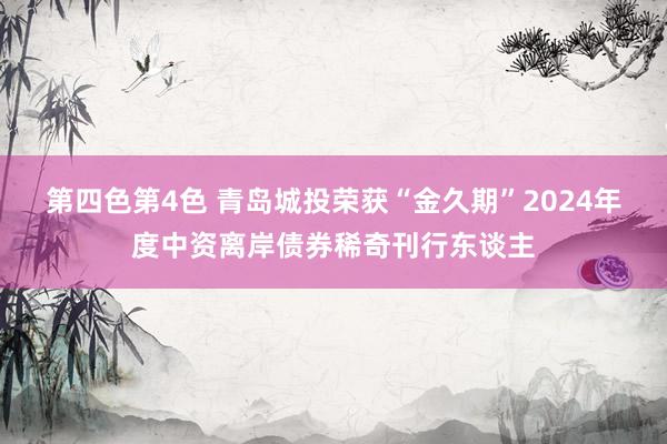 第四色第4色 青岛城投荣获“金久期”2024年度中资离岸债券稀奇刊行东谈主